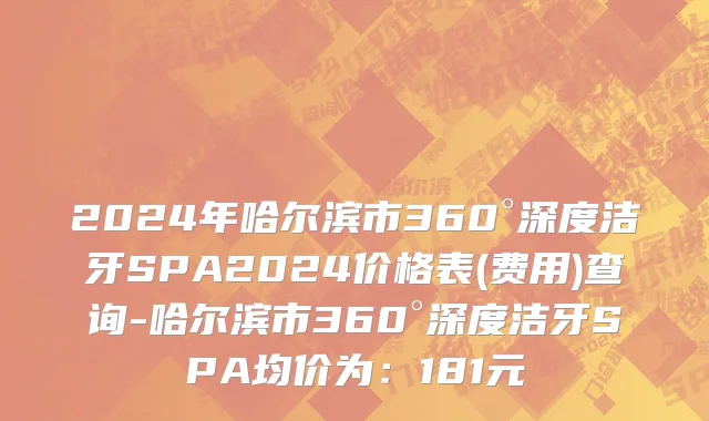 2024年哈尔滨市360°深度洁牙SPA2024价格表(费用)查询-哈尔滨市360°深度洁牙SPA均价为：181元