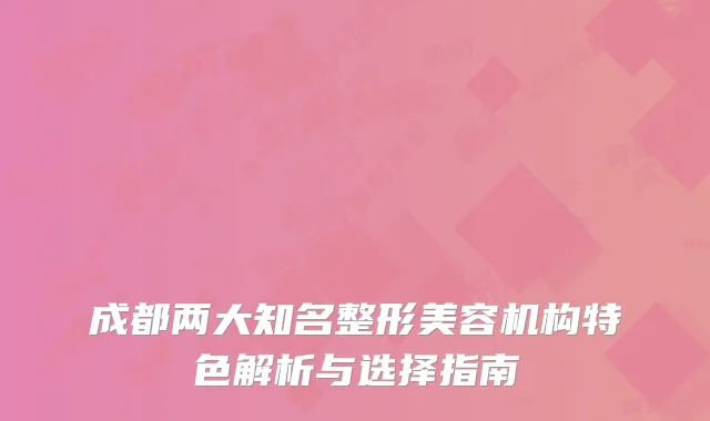 成都两大知名整形美容机构特色解析与选择指南