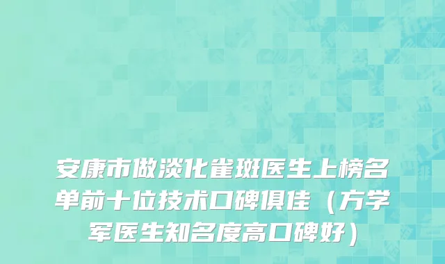 安康市做淡化雀斑医生上榜名单前十位技术口碑俱佳（方学军医生知名度高口碑好）