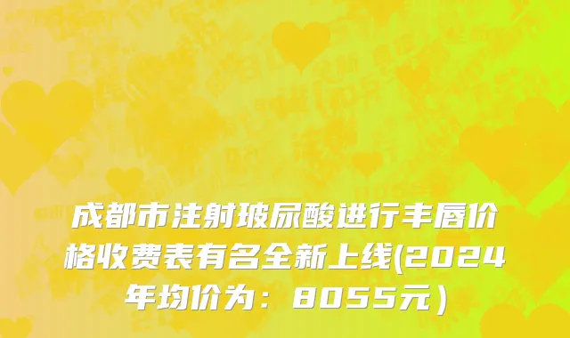 成都市注射玻尿酸进行丰唇价格收费表有名全新上线(2024年均价为：8055元）