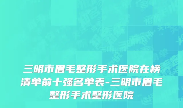 三明市眉毛整形手术医院在榜清单前十强名单表-三明市眉毛整形手术整形医院