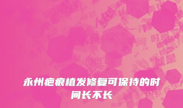 永州疤痕植发修复可保持的时间长不长