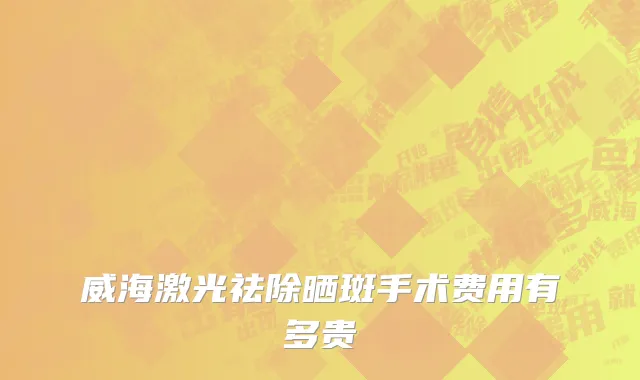 威海激光祛除晒斑手术费用有多贵