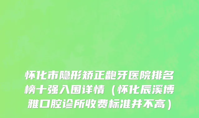 怀化市隐形矫正龅牙医院排名榜十强入围详情（怀化辰溪博雅口腔诊所收费标准并不高）