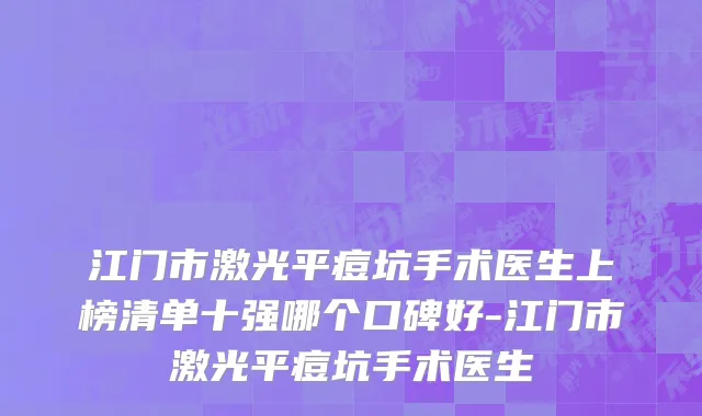 江门市激光平痘坑手术医生上榜清单十强哪个口碑好-江门市激光平痘坑手术医生