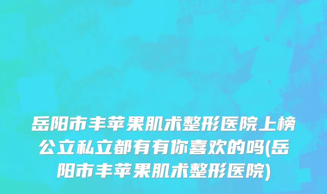 岳阳市丰苹果肌术整形医院上榜公立私立都有有你喜欢的吗(岳阳市丰苹果肌术整形医院)