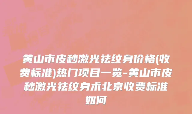 黄山市皮秒激光祛纹身价格(收费标准)热门项目一览-黄山市皮秒激光祛纹身术北京收费标准如何
