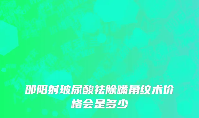 邵阳射玻尿酸祛除嘴角纹术价格会是多少