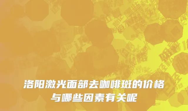 洛阳激光面部去咖啡斑的价格与哪些因素有关呢