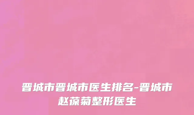 晋城市晋城市医生排名-晋城市赵葆菊整形医生