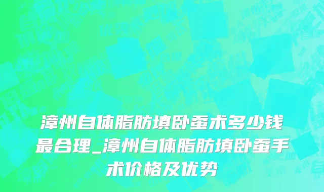 漳州自体脂肪填卧蚕术多少钱最合理_漳州自体脂肪填卧蚕手术价格及优势