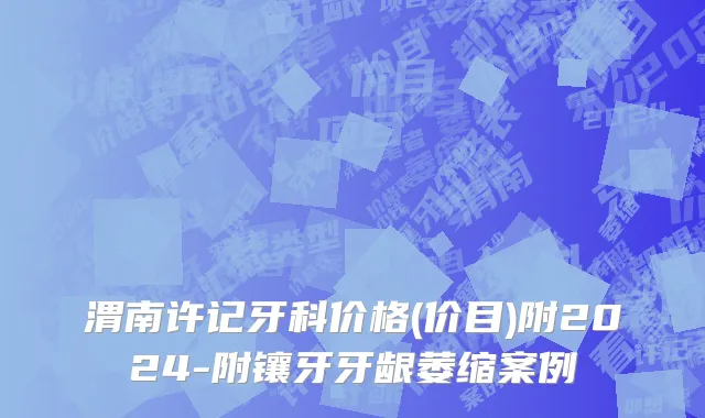 渭南许记牙科价格(价目)附2024-附镶牙牙龈萎缩案例