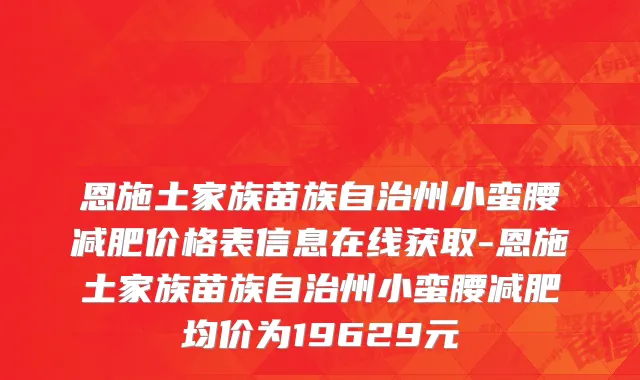 恩施土家族苗族自治州小蛮腰减肥价格表信息在线获取-恩施土家族苗族自治州小蛮腰减肥均价为19629元