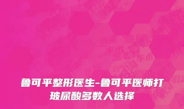 鲁可平整形医生-鲁可平医师打玻尿酸多数人选择