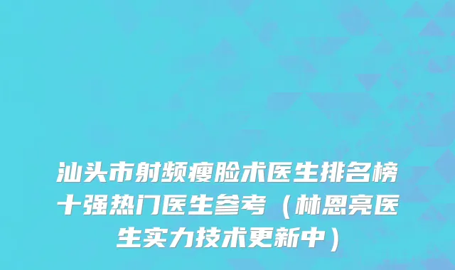 汕头市射频瘦脸术医生排名榜十强热门医生参考（林恩亮医生实力技术更新中）