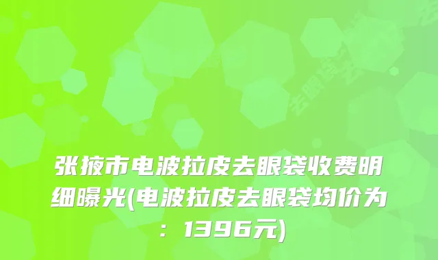张掖市电波拉皮去眼袋收费明细曝光(电波拉皮去眼袋均价为：1396元)