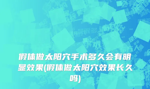 假体做太阳穴手术多久会有明显效果(假体做太阳穴效果长久吗)