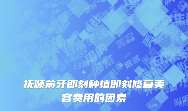 抚顺前牙即刻种植即刻修复美容费用的因素