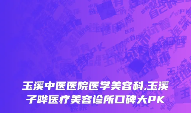 玉溪中医医院医学美容科,玉溪子晔医疗美容诊所口碑大PK