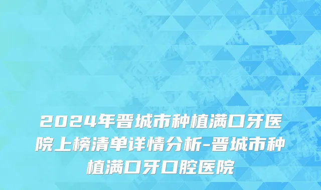 2024年晋城市种植满口牙医院上榜清单详情分析-晋城市种植满口牙口腔医院