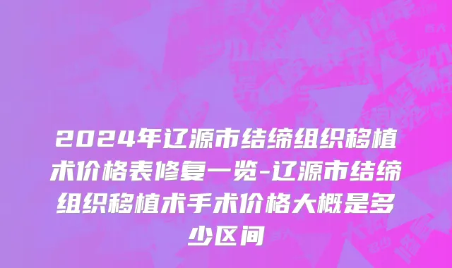 2024年辽源市结缔组织移植术价格表修复一览-辽源市结缔组织移植术手术价格大概是多少区间