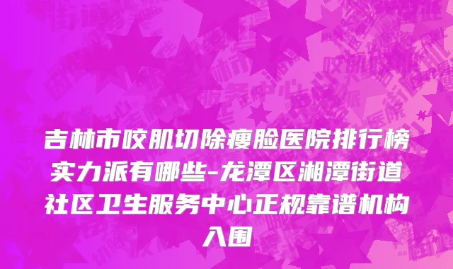 吉林市咬肌切除瘦脸医院排行榜实力派有哪些-龙潭区湘潭街道社区卫生服务中心正规靠谱机构入围
