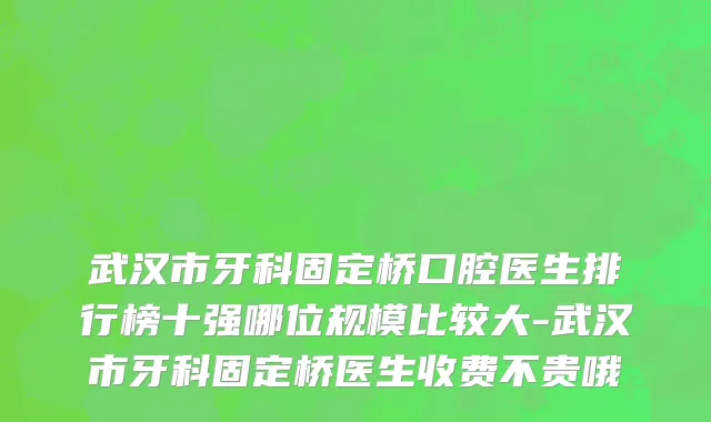 武汉市牙科固定桥口腔医生排行榜十强哪位规模比较大-武汉市牙科固定桥医生收费不贵哦