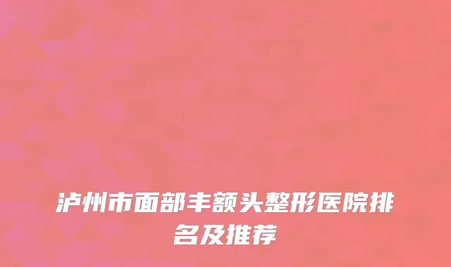 泸州市面部丰额头整形医院排名及推荐