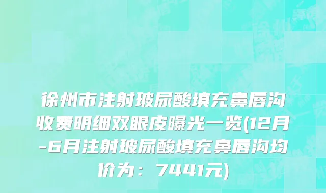 徐州市注射玻尿酸填充鼻唇沟收费明细双眼皮曝光一览(12月-6月注射玻尿酸填充鼻唇沟均价为：7441元)