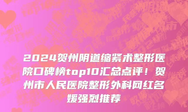 2024贺州阴道缩紧术整形医院口碑榜top10汇总点评!贺州市人民医院整形外科网红名媛强烈推荐