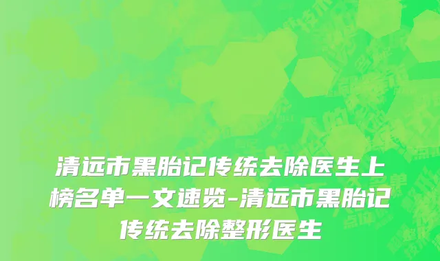 清远市黑胎记传统去除医生上榜名单一文速览-清远市黑胎记传统去除整形医生