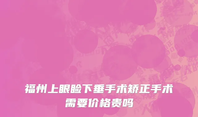 福州上眼睑下垂手术矫正手术需要价格贵吗