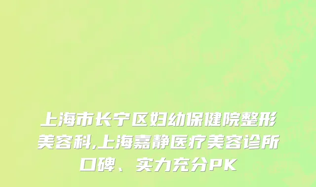 上海市长宁区妇幼保健院整形美容科,上海嘉静医疗美容诊所口碑、实力充分PK