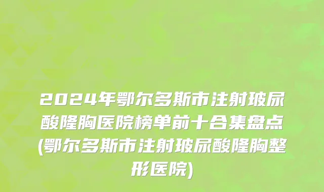 2024年鄂尔多斯市注射玻尿酸隆胸医院榜单前十合集盘点(鄂尔多斯市注射玻尿酸隆胸整形医院)