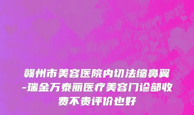 赣州市美容医院内切法缩鼻翼-瑞金万泰丽医疗美容门诊部收费不贵评价也好