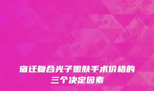 宿迁复合光子嫩肤手术价格的三个决定因素