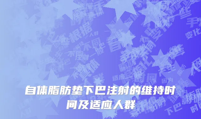 自体脂肪垫下巴注射的维持时间及适应人群