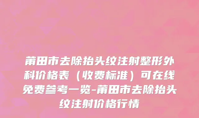 莆田市去除抬头纹注射整形外科价格表（收费标准）可在线免费参考一览-莆田市去除抬头纹注射价格行情
