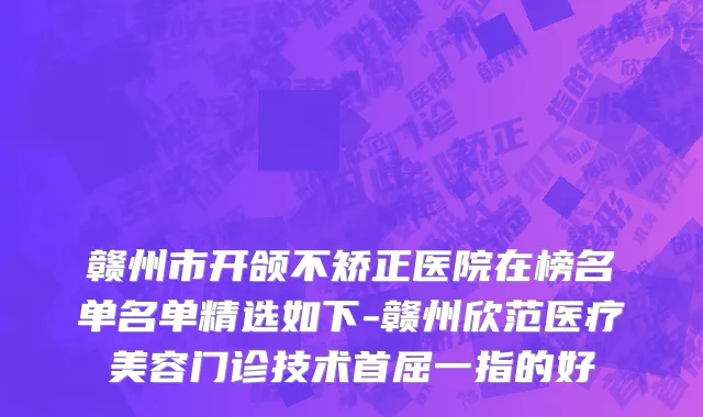 赣州市开颌不矫正医院在榜名单名单精选如下-赣州欣范医疗美容门诊技术首屈一指的好