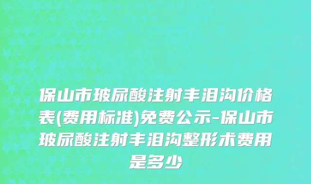 保山市玻尿酸注射丰泪沟价格表(费用标准)免费公示-保山市玻尿酸注射丰泪沟整形术费用是多少