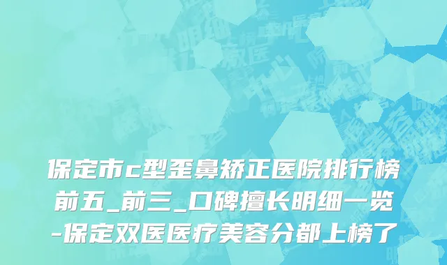 保定市c型歪鼻矫正医院排行榜前五_前三_口碑擅长明细一览-保定双医医疗美容分都上榜了