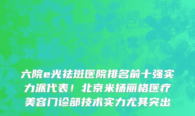 六院e光祛斑医院排名前十强实力派代表！北京米扬丽格医疗美容门诊部技术实力尤其突出