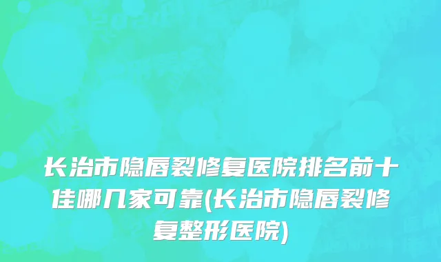 长治市隐唇裂修复医院排名前十佳哪几家可靠(长治市隐唇裂修复整形医院)