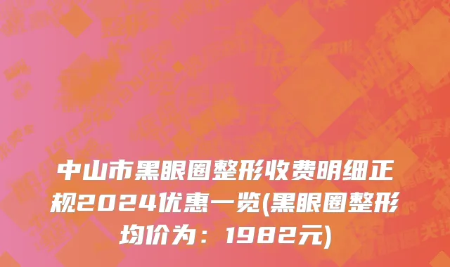 中山市黑眼圈整形收费明细正规2024优惠一览(黑眼圈整形均价为：1982元)