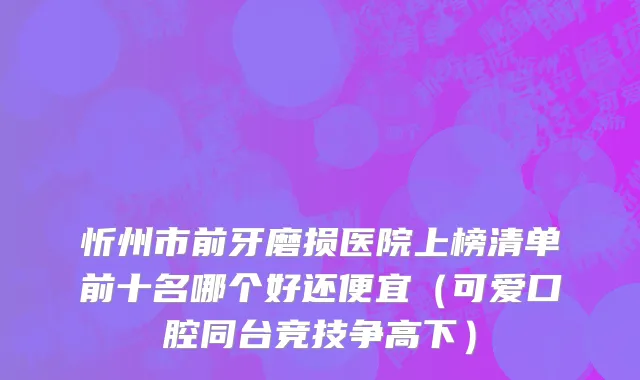 忻州市前牙磨损医院上榜清单前十名哪个好还便宜（可爱口腔同台竞技争高下）