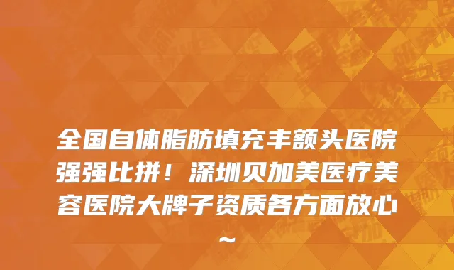 全国自体脂肪填充丰额头医院强强比拼!深圳贝加美医疗美容医院大牌子资质各方面放心~