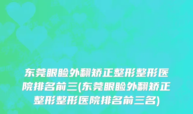 东莞眼睑外翻矫正整形整形医院排名前三(东莞眼睑外翻矫正整形整形医院排名前三名)
