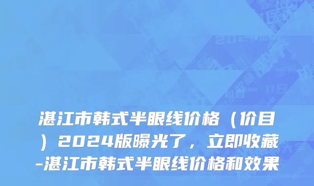 湛江市韩式半眼线价格（价目）2024版曝光了，立即收藏-湛江市韩式半眼线价格和效果