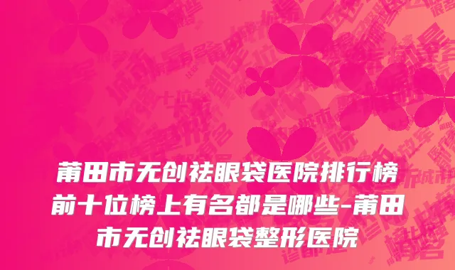 莆田市无创祛眼袋医院排行榜前十位榜上有名都是哪些-莆田市无创祛眼袋整形医院