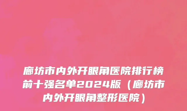 廊坊市内外开眼角医院排行榜前十强名单2024版（廊坊市内外开眼角整形医院）